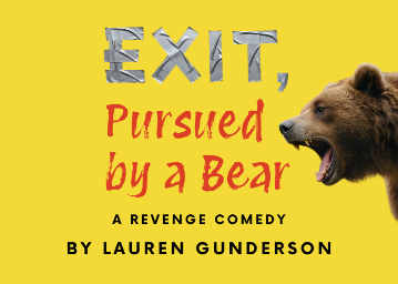 On a yellow background: On left, text Exit in silver duct tape, Pursued by a Bear in red script, and A Revenge Comedy by Lauren Gunderson in black letters, with a brown bears head roaring on the right side