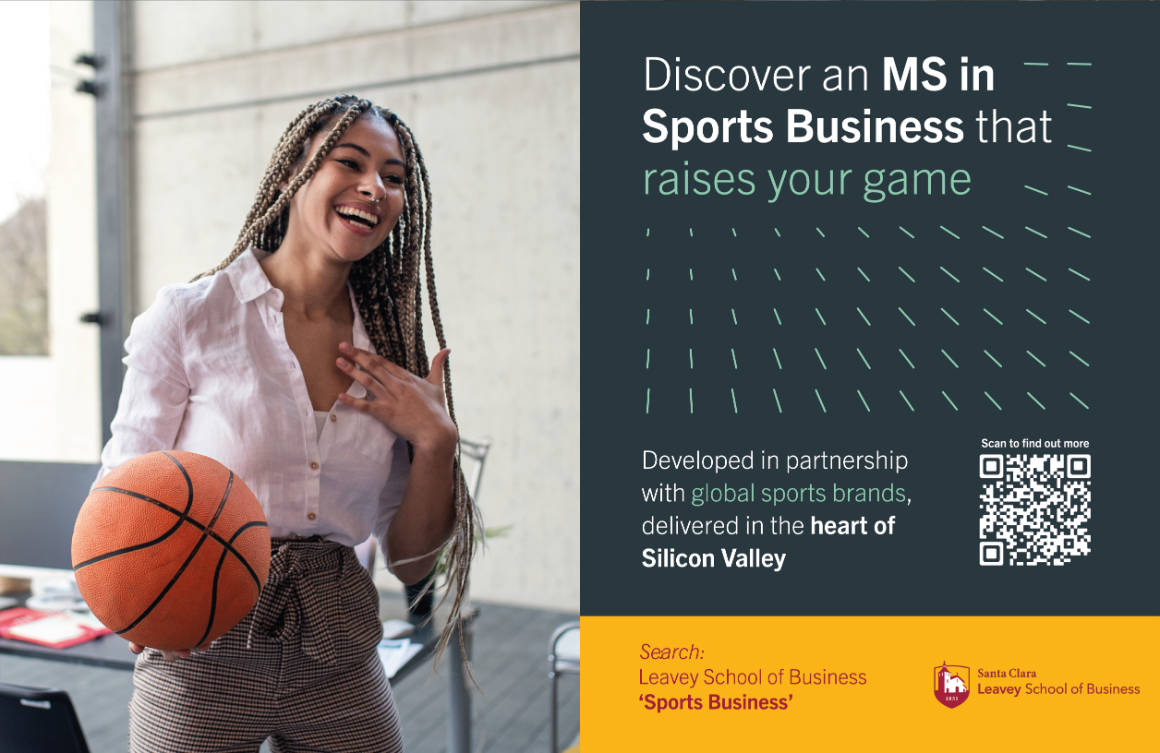 Advertisement with business professional holding basketball: Discover an MS in Sports Business that raises your game. Developed in partnership with global sports brands, delivered in the heart of Silicon Valley. Search Leavey School of Business Sports Business